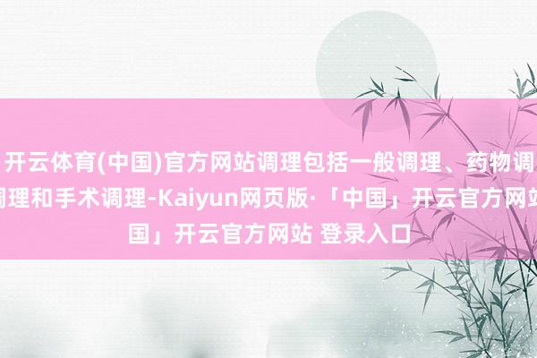 开云体育(中国)官方网站调理包括一般调理、药物调理、灌肠调理和手术调理-Kaiyun网页版·「中国」开云官方网站 登录入口