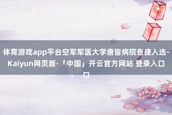 体育游戏app平台空军军医大学唐皆病院告捷入选-Kaiyun网页版·「中国」开云官方网站 登录入口