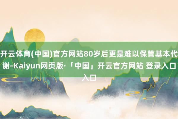 开云体育(中国)官方网站80岁后更是难以保管基本代谢-Kaiyun网页版·「中国」开云官方网站 登录入口