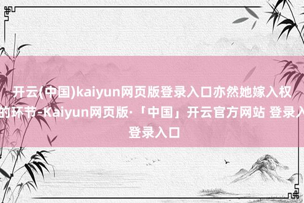 开云(中国)kaiyun网页版登录入口亦然她嫁入权门的环节-Kaiyun网页版·「中国」开云官方网站 登录入口