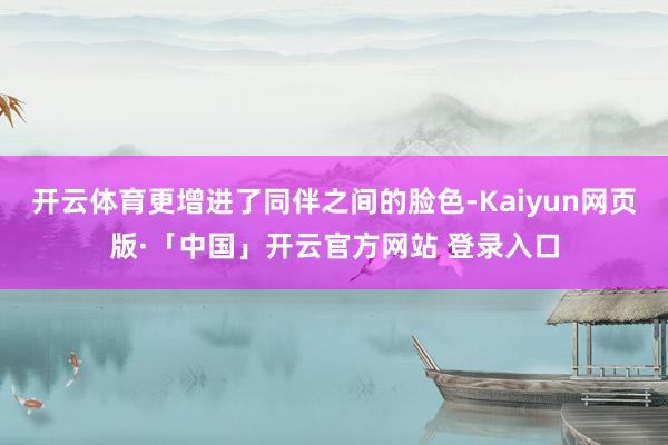开云体育更增进了同伴之间的脸色-Kaiyun网页版·「中国」开云官方网站 登录入口