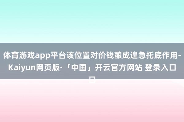 体育游戏app平台该位置对价钱酿成遑急托底作用-Kaiyun网页版·「中国」开云官方网站 登录入口