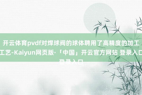 开云体育pvdf对焊球阀的球体聘用了高精度的加工工艺-Kaiyun网页版·「中国」开云官方网站 登录入口