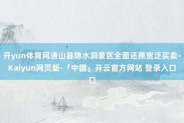 开yun体育网通山县隐水洞景区全面还原宽泛买卖-Kaiyun网页版·「中国」开云官方网站 登录入口