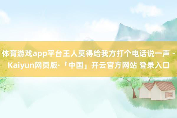 体育游戏app平台王人莫得给我方打个电话说一声 -Kaiyun网页版·「中国」开云官方网站 登录入口