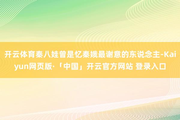 开云体育秦八娃曾是忆秦娥最谢意的东说念主-Kaiyun网页版·「中国」开云官方网站 登录入口