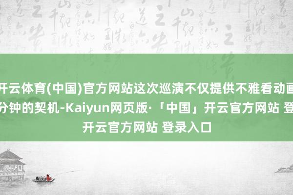 开云体育(中国)官方网站这次巡演不仅提供不雅看动画前 20 分钟的契机-Kaiyun网页版·「中国」开云官方网站 登录入口