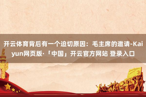 开云体育背后有一个迫切原因:毛主席的邀请-Kaiyun网页版·「中国」开云官方网站 登录入口