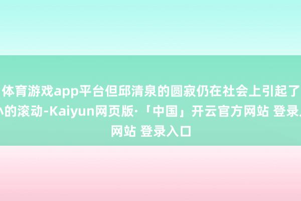 体育游戏app平台但邱清泉的圆寂仍在社会上引起了不小的滚动-Kaiyun网页版·「中国」开云官方网站 登录入口