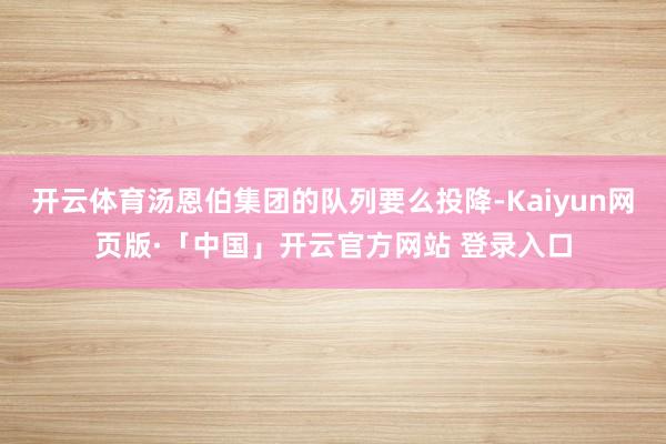 开云体育汤恩伯集团的队列要么投降-Kaiyun网页版·「中国」开云官方网站 登录入口