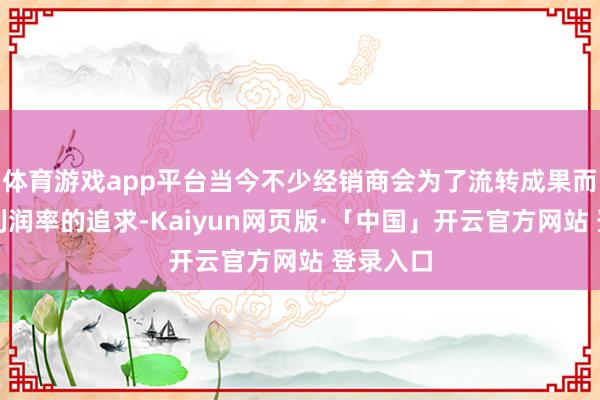 体育游戏app平台当今不少经销商会为了流转成果而毁灭对利润率的追求-Kaiyun网页版·「中国」开云官方网站 登录入口