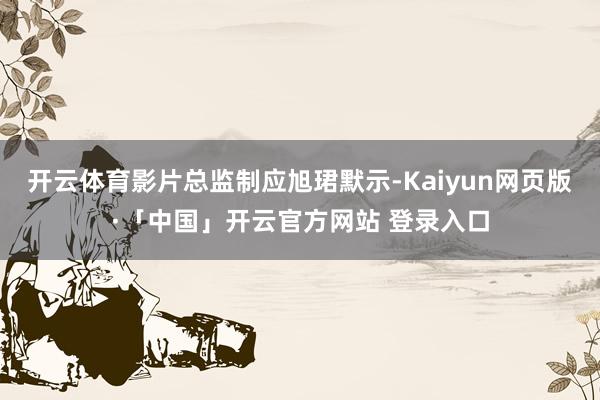 开云体育影片总监制应旭珺默示-Kaiyun网页版·「中国」开云官方网站 登录入口