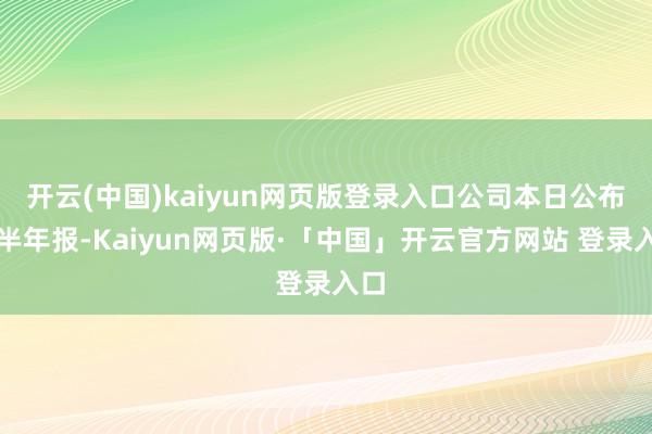 开云(中国)kaiyun网页版登录入口公司本日公布了半年报-Kaiyun网页版·「中国」开云官方网站 登录入口