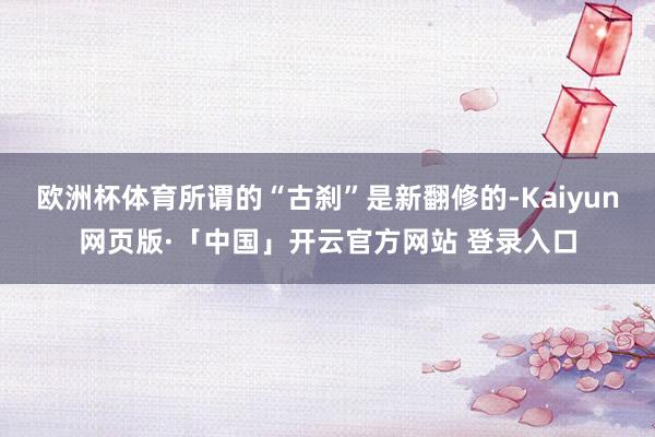 欧洲杯体育所谓的“古刹”是新翻修的-Kaiyun网页版·「中国」开云官方网站 登录入口