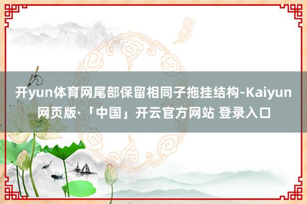 开yun体育网尾部保留相同子拖挂结构-Kaiyun网页版·「中国」开云官方网站 登录入口