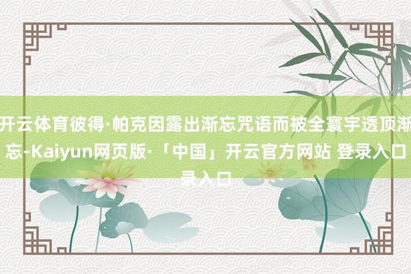 开云体育彼得·帕克因露出渐忘咒语而被全寰宇透顶渐忘-Kaiyun网页版·「中国」开云官方网站 登录入口