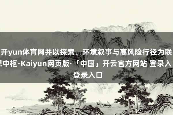 开yun体育网并以探索、环境叙事与高风险行径为联想中枢-Kaiyun网页版·「中国」开云官方网站 登录入口