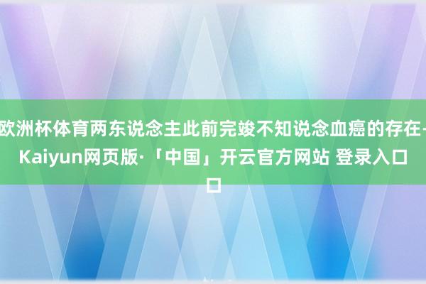 欧洲杯体育两东说念主此前完竣不知说念血癌的存在-Kaiyun网页版·「中国」开云官方网站 登录入口