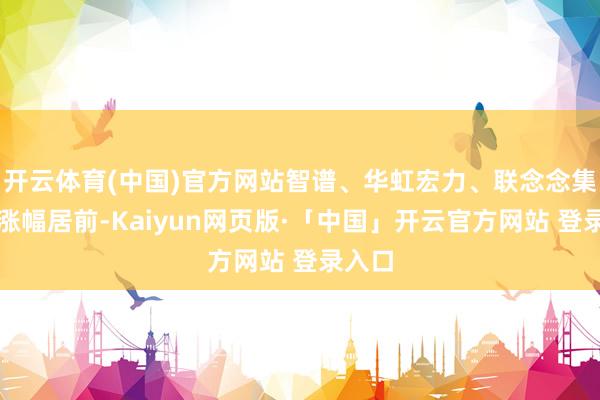 开云体育(中国)官方网站智谱、华虹宏力、联念念集团等涨幅居前-Kaiyun网页版·「中国」开云官方网站 登录入口