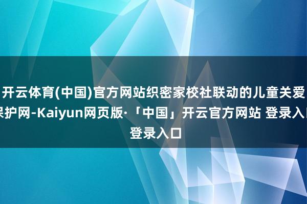 开云体育(中国)官方网站织密家校社联动的儿童关爱保护网-Kaiyun网页版·「中国」开云官方网站 登录入口