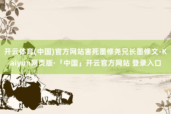 开云体育(中国)官方网站害死墨修尧兄长墨修文-Kaiyun网页版·「中国」开云官方网站 登录入口