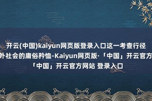 开云(中国)kaiyun网页版登录入口这一考查行径立即引起了国外社会的庸俗矜恤-Kaiyun网页版·「中国」开云官方网站 登录入口