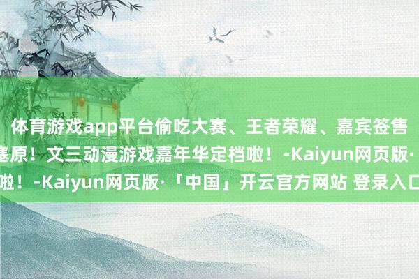 体育游戏app平台偷吃大赛、王者荣耀、嘉宾签售……二次元狂欢拔本塞原！文三动漫游戏嘉年华定档啦！-Kaiyun网页版·「中国」开云官方网站 登录入口