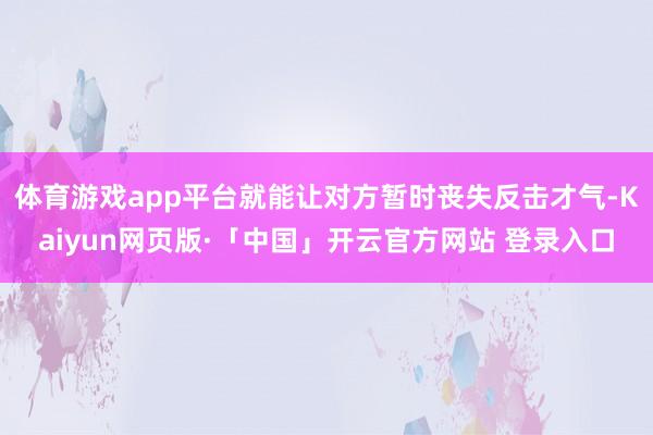 体育游戏app平台就能让对方暂时丧失反击才气-Kaiyun网页版·「中国」开云官方网站 登录入口