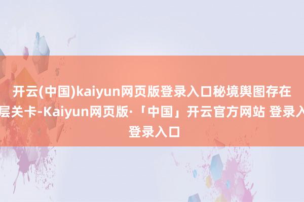 开云(中国)kaiyun网页版登录入口秘境舆图存在多层关卡-Kaiyun网页版·「中国」开云官方网站 登录入口