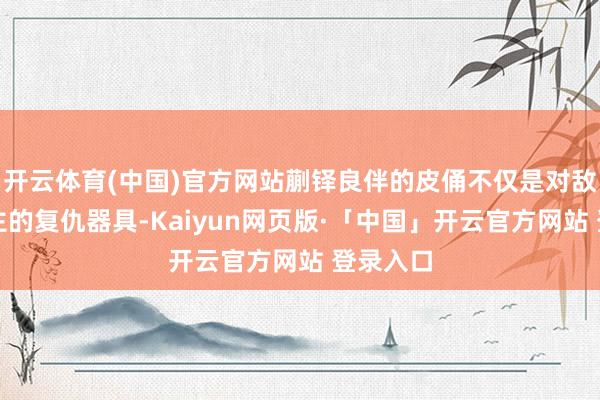 开云体育(中国)官方网站蒯铎良伴的皮俑不仅是对敌东说念主的复仇器具-Kaiyun网页版·「中国」开云官方网站 登录入口