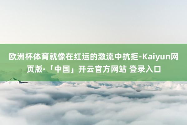 欧洲杯体育就像在红运的激流中抗拒-Kaiyun网页版·「中国」开云官方网站 登录入口