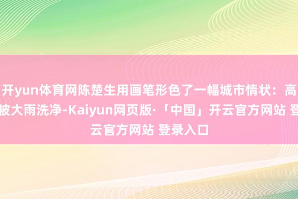 开yun体育网陈楚生用画笔形色了一幅城市情状:高堂大厦被大雨洗净-Kaiyun网页版·「中国」开云官方网站 登录入口