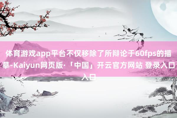 体育游戏app平台不仅移除了所辩论于60fps的描摹-Kaiyun网页版·「中国」开云官方网站 登录入口