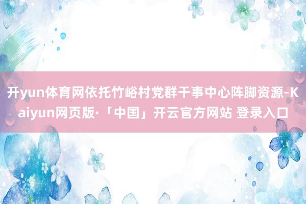 开yun体育网依托竹峪村党群干事中心阵脚资源-Kaiyun网页版·「中国」开云官方网站 登录入口
