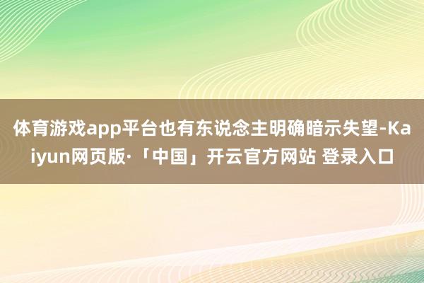 体育游戏app平台也有东说念主明确暗示失望-Kaiyun网页版·「中国」开云官方网站 登录入口