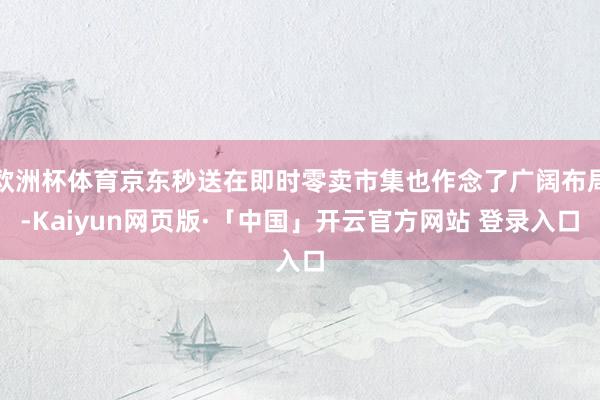 欧洲杯体育京东秒送在即时零卖市集也作念了广阔布局-Kaiyun网页版·「中国」开云官方网站 登录入口