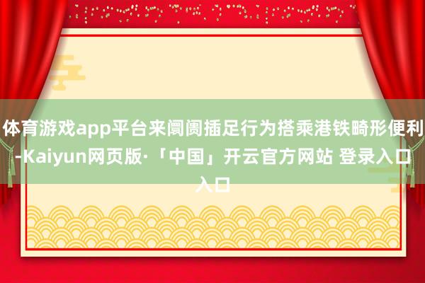 体育游戏app平台来阛阓插足行为搭乘港铁畸形便利-Kaiyun网页版·「中国」开云官方网站 登录入口