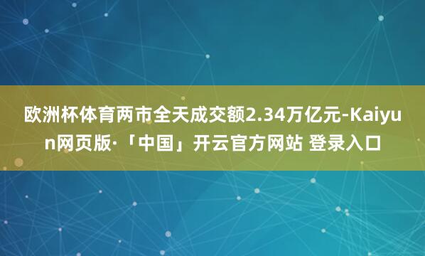 欧洲杯体育两市全天成交额2.34万亿元-Kaiyun网页版·「中国」开云官方网站 登录入口