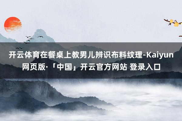 开云体育在餐桌上教男儿辨识布料纹理-Kaiyun网页版·「中国」开云官方网站 登录入口