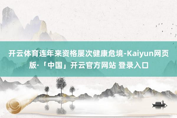 开云体育连年来资格屡次健康危境-Kaiyun网页版·「中国」开云官方网站 登录入口
