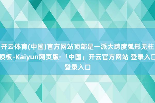 开云体育(中国)官方网站顶部是一派大跨度弧形无柱顶板-Kaiyun网页版·「中国」开云官方网站 登录入口