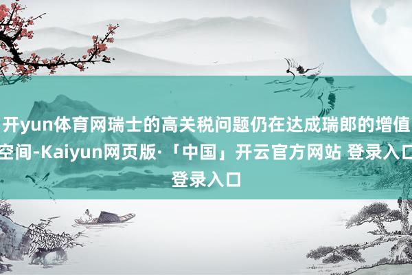 开yun体育网瑞士的高关税问题仍在达成瑞郎的增值空间-Kaiyun网页版·「中国」开云官方网站 登录入口