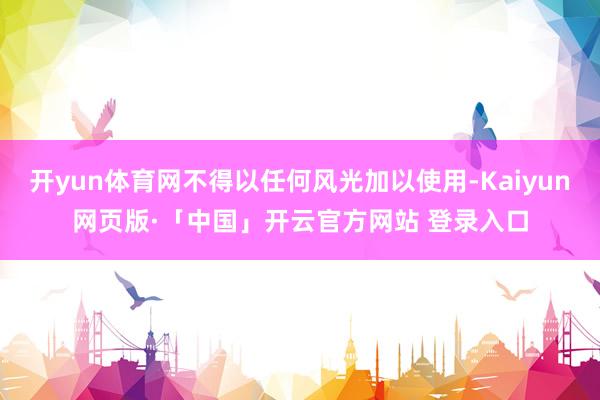 开yun体育网不得以任何风光加以使用-Kaiyun网页版·「中国」开云官方网站 登录入口