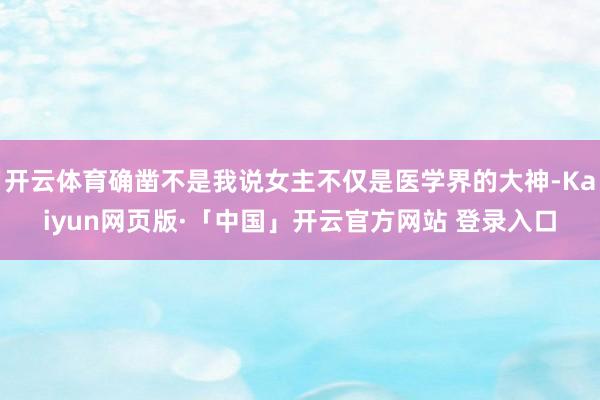 开云体育确凿不是我说女主不仅是医学界的大神-Kaiyun网页版·「中国」开云官方网站 登录入口