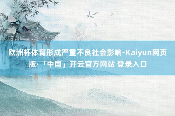 欧洲杯体育形成严重不良社会影响-Kaiyun网页版·「中国」开云官方网站 登录入口