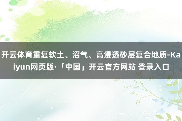 开云体育重复软土、沼气、高浸透砂层复合地质-Kaiyun网页版·「中国」开云官方网站 登录入口