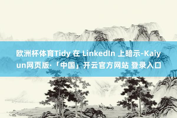欧洲杯体育Tidy 在 LinkedIn 上暗示-Kaiyun网页版·「中国」开云官方网站 登录入口