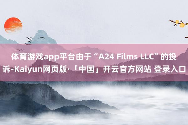 体育游戏app平台由于“A24 Films LLC”的投诉-Kaiyun网页版·「中国」开云官方网站 登录入口