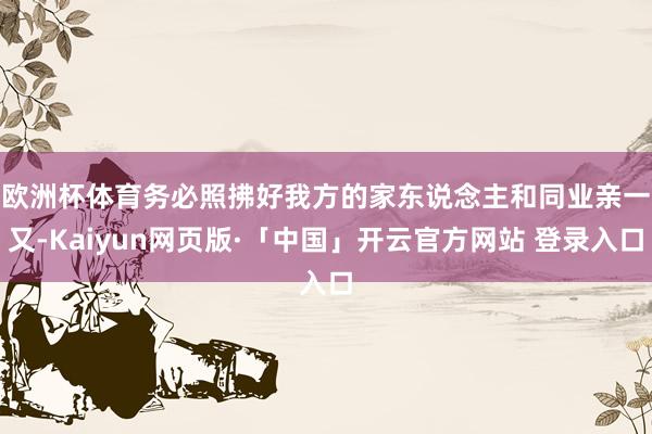 欧洲杯体育 务必照拂好我方的家东说念主和同业亲一又-Kaiyun网页版·「中国」开云官方网站 登录入口