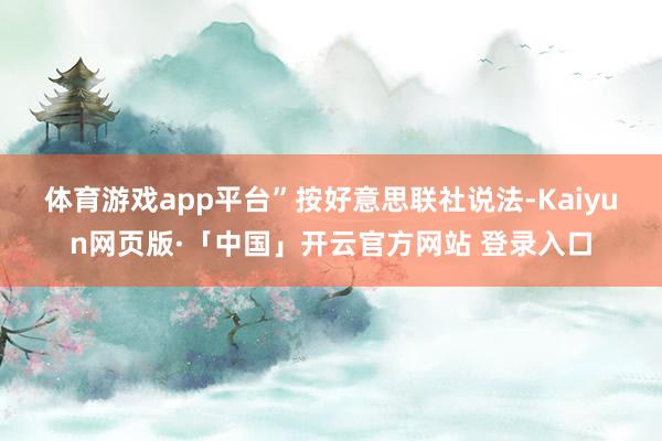 体育游戏app平台”　　按好意思联社说法-Kaiyun网页版·「中国」开云官方网站 登录入口